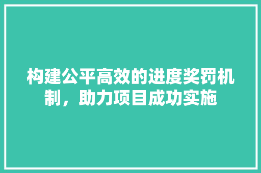 构建公平高效的进度奖罚机制，助力项目成功实施