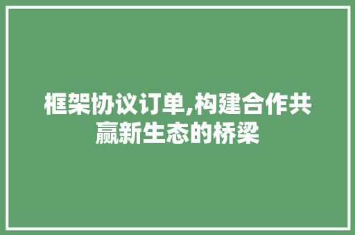 框架协议订单,构建合作共赢新生态的桥梁