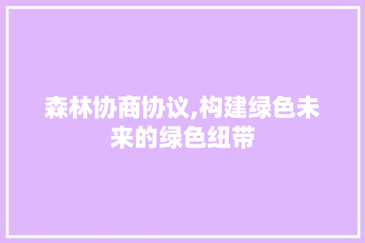 森林协商协议,构建绿色未来的绿色纽带