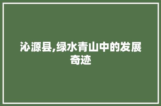 沁源县,绿水青山中的发展奇迹