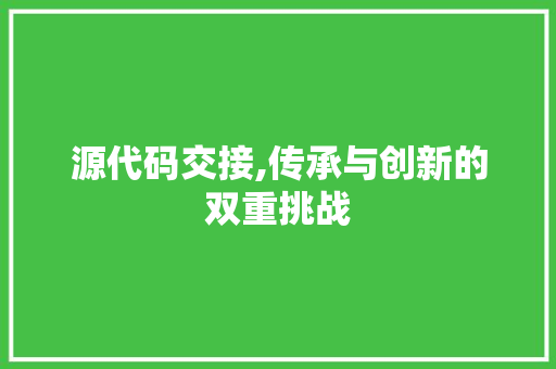 源代码交接,传承与创新的双重挑战