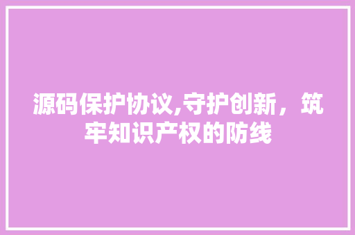 源码保护协议,守护创新，筑牢知识产权的防线