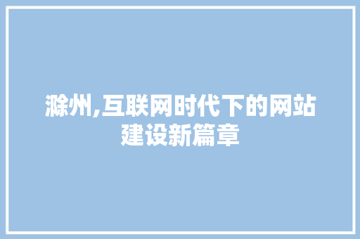 滁州,互联网时代下的网站建设新篇章