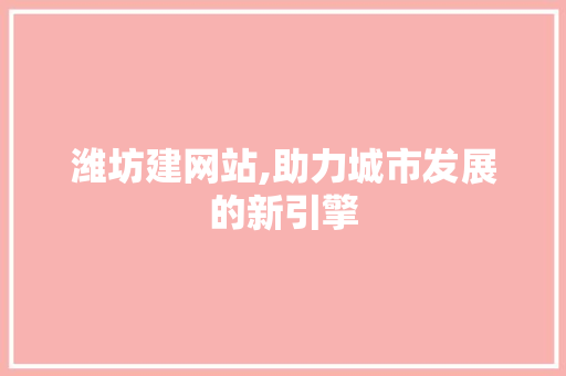 潍坊建网站,助力城市发展的新引擎