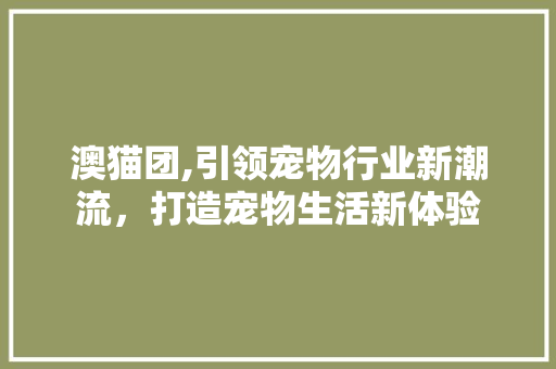 澳猫团,引领宠物行业新潮流，打造宠物生活新体验