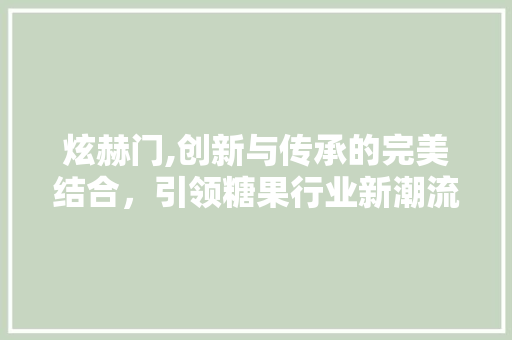 炫赫门,创新与传承的完美结合，引领糖果行业新潮流