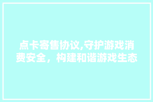 点卡寄售协议,守护游戏消费安全，构建和谐游戏生态