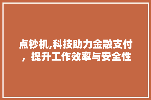 点钞机,科技助力金融支付，提升工作效率与安全性 头条优化