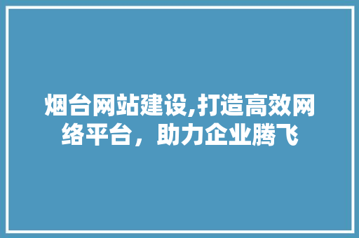 烟台网站建设,打造高效网络平台，助力企业腾飞