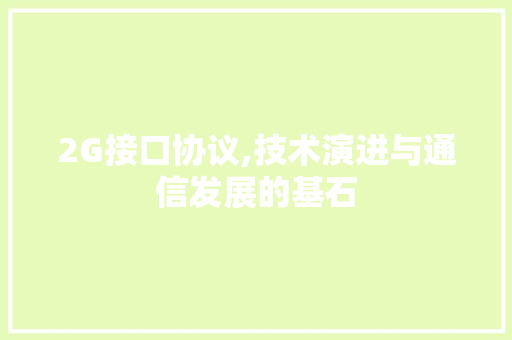 2G接口协议,技术演进与通信发展的基石