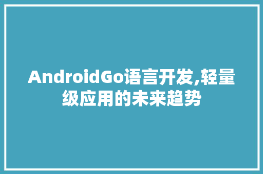 AndroidGo语言开发,轻量级应用的未来趋势