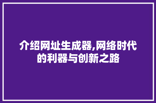 介绍网址生成器,网络时代的利器与创新之路