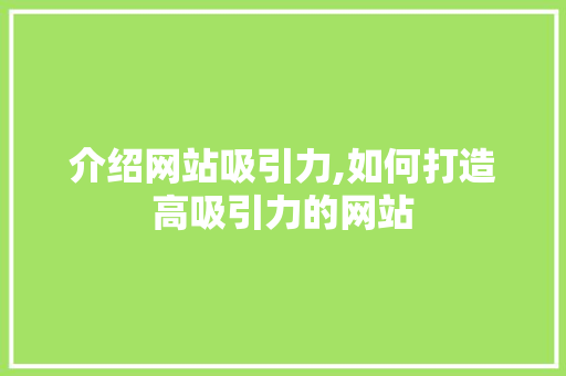 介绍网站吸引力,如何打造高吸引力的网站