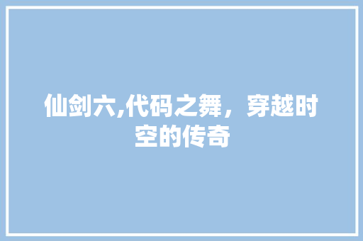 仙剑六,代码之舞，穿越时空的传奇 小程序开发