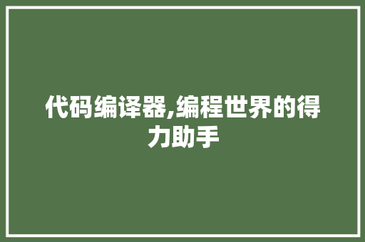 代码编译器,编程世界的得力助手