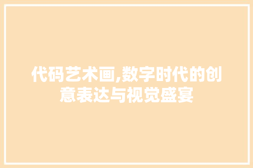 代码艺术画,数字时代的创意表达与视觉盛宴