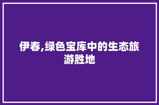 伊春,绿色宝库中的生态旅游胜地 头条优化