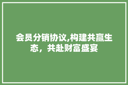 会员分销协议,构建共赢生态，共赴财富盛宴 英文谷歌算法