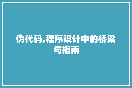 伪代码,程序设计中的桥梁与指南 AI技术学习