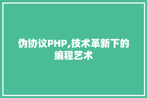 伪协议PHP,技术革新下的编程艺术 AI技术学习