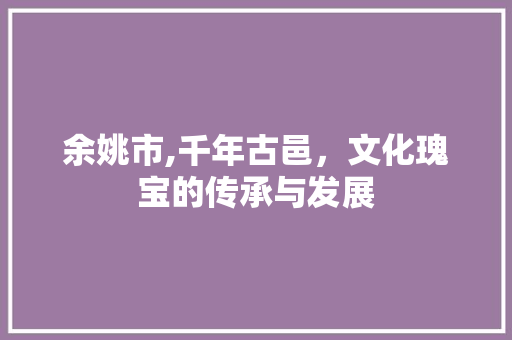 余姚市,千年古邑，文化瑰宝的传承与发展 搜狗优化