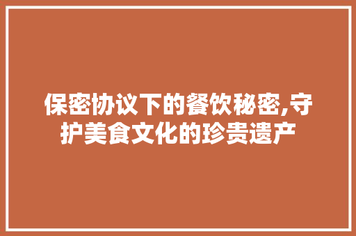 保密协议下的餐饮秘密,守护美食文化的珍贵遗产 AI技术学习