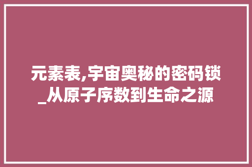 元素表,宇宙奥秘的密码锁_从原子序数到生命之源 小程序开发