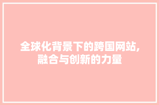 全球化背景下的跨国网站,融合与创新的力量
