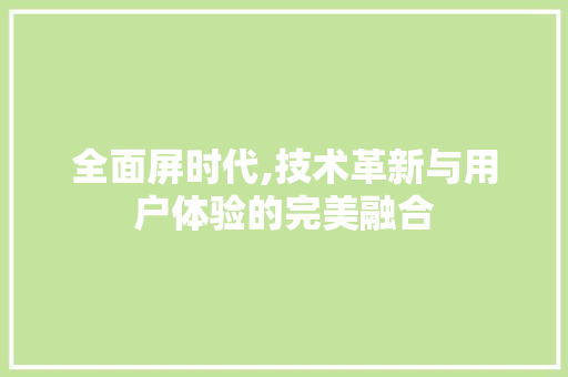 全面屏时代,技术革新与用户体验的完美融合