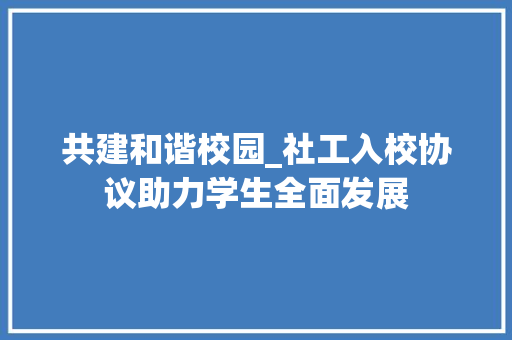 共建和谐校园_社工入校协议助力学生全面发展 AI技术学习