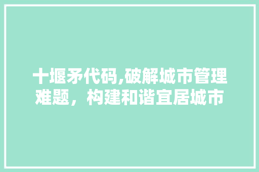 十堰矛代码,破解城市管理难题，构建和谐宜居城市 搜狗优化