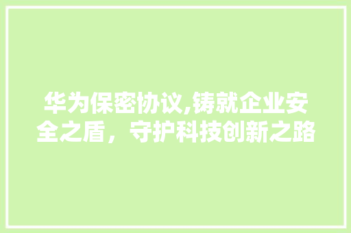 华为保密协议,铸就企业安全之盾，守护科技创新之路