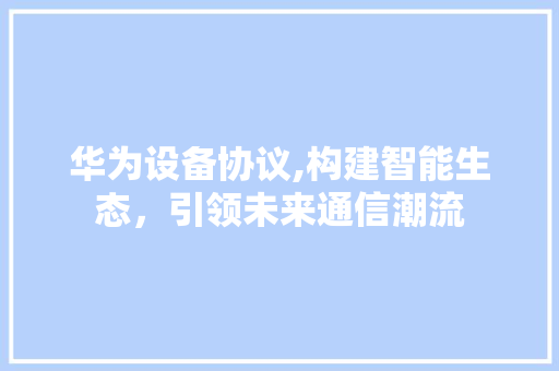 华为设备协议,构建智能生态，引领未来通信潮流