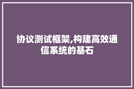 协议测试框架,构建高效通信系统的基石