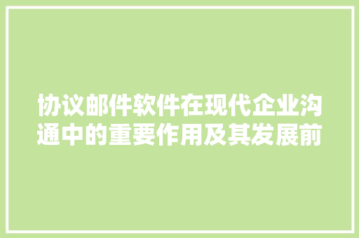 协议邮件软件在现代企业沟通中的重要作用及其发展前景 AI技术学习