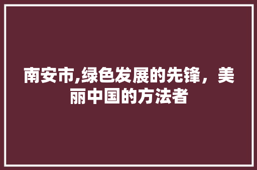 南安市,绿色发展的先锋，美丽中国的方法者