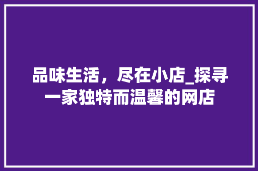品味生活，尽在小店_探寻一家独特而温馨的网店