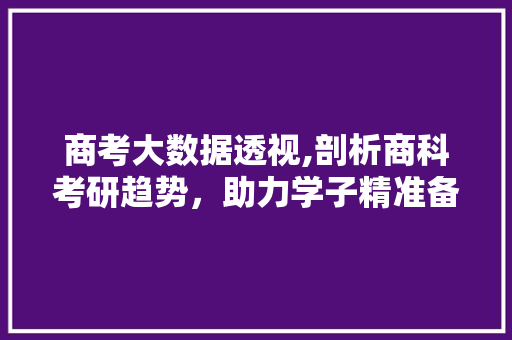 商考大数据透视,剖析商科考研趋势，助力学子精准备考