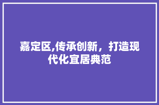 嘉定区,传承创新，打造现代化宜居典范
