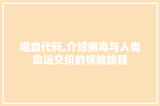 噬血代码,介绍病毒与人类命运交织的惊险旅程