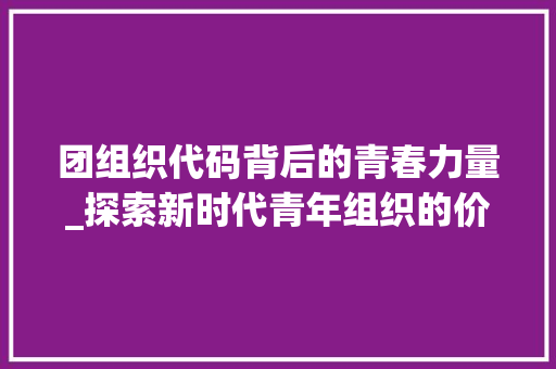 团组织代码背后的青春力量_探索新时代青年组织的价值与使命 英文谷歌算法