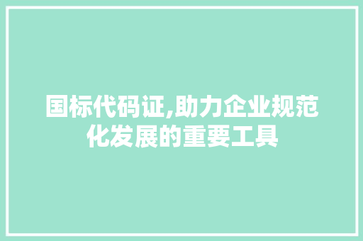 国标代码证,助力企业规范化发展的重要工具