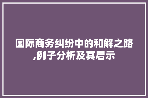 国际商务纠纷中的和解之路,例子分析及其启示 头条优化