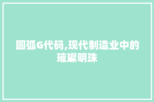 圆弧G代码,现代制造业中的璀璨明珠 360搜优化