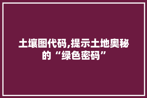 土壤图代码,提示土地奥秘的“绿色密码”