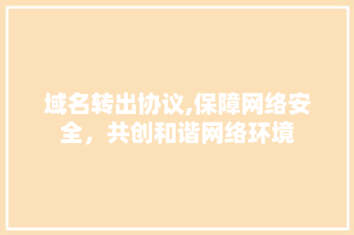 域名转出协议,保障网络安全，共创和谐网络环境