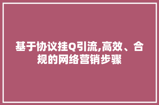 基于协议挂Q引流,高效、合规的网络营销步骤