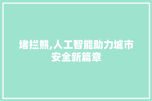 堵拦熊,人工智能助力城市安全新篇章