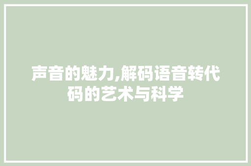 声音的魅力,解码语音转代码的艺术与科学