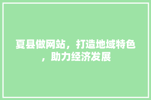 夏县做网站，打造地域特色，助力经济发展 小程序开发
